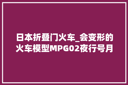 日本折叠门火车_会变形的火车模型MPG02夜行号月影开箱
