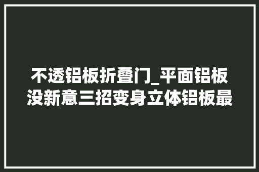 不透铝板折叠门_平面铝板没新意三招变身立体铝板最靓丽