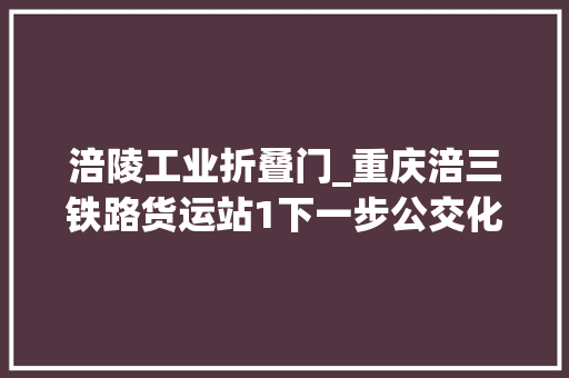 涪陵工业折叠门_重庆涪三铁路货运站1下一步公交化列车