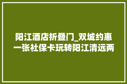 阳江酒店折叠门_双城约惠一张社保卡玩转阳江清远两地