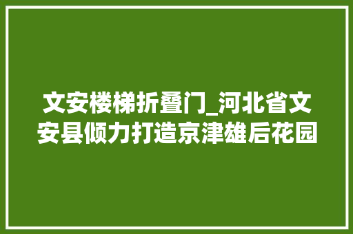 文安楼梯折叠门_河北省文安县倾力打造京津雄后花园助力高质量成长