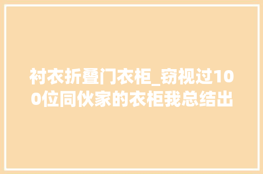 衬衣折叠门衣柜_窃视过100位同伙家的衣柜我总结出了打造完美衣柜的4大年夜窍门 防火门