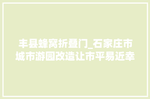 丰县蜂窝折叠门_石家庄市城市游园改造让市平易近幸福感满满