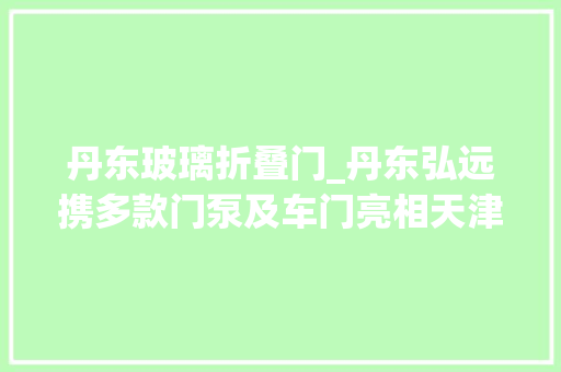 丹东玻璃折叠门_丹东弘远携多款门泵及车门亮相天津车展