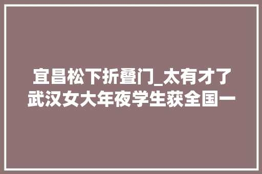 宜昌松下折叠门_太有才了武汉女大年夜学生获全国一等奖手握保研资格她却选了个冷门专业