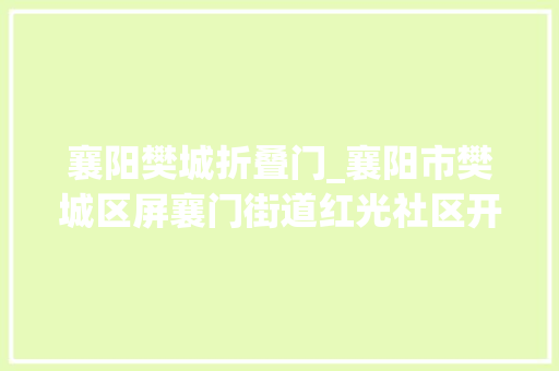 襄阳樊城折叠门_襄阳市樊城区屏襄门街道红光社区开展非遗翻花纸龙手工活动