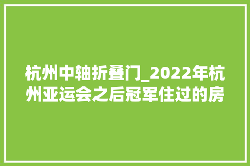 杭州中轴折叠门_2022年杭州亚运会之后冠军住过的房子你想住么