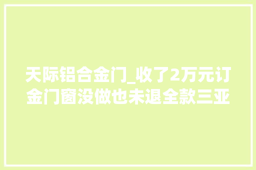 天际铝合金门_收了2万元订金门窗没做也未退全款三亚一须眉涉嫌诱骗被刑拘