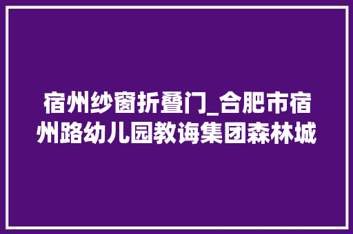 宿州纱窗折叠门_合肥市宿州路幼儿园教诲集团森林城分园洁尽全力卫你护航