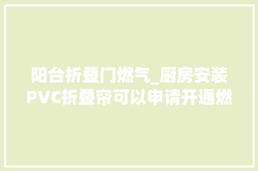 阳台折叠门燃气_厨房安装PVC折叠帘可以申请开通燃气吗燃气公司告诉你