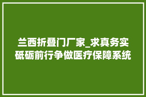 兰西折叠门厂家_求真务实砥砺前行争做医疗保障系统排头兵黑龙江省兰西县医疗保障局范博工作纪实