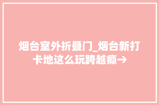 烟台室外折叠门_烟台新打卡地这么玩跨越瘾→