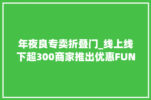年夜良专卖折叠门_线上线下超300商家推出优惠FUN享凤城购启动