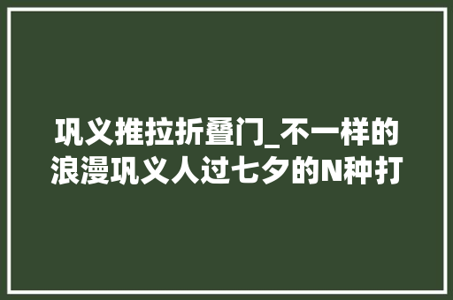 巩义推拉折叠门_不一样的浪漫巩义人过七夕的N种打开办法→