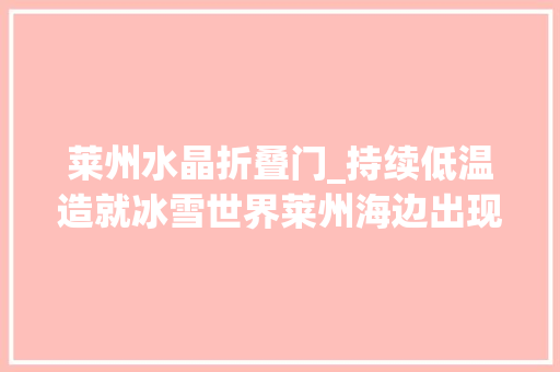 莱州水晶折叠门_持续低温造就冰雪世界莱州海边出现冰凌美景