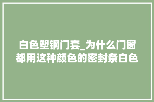 白色塑钢门套_为什么门窗都用这种颜色的密封条白色和透明的却很少有人用