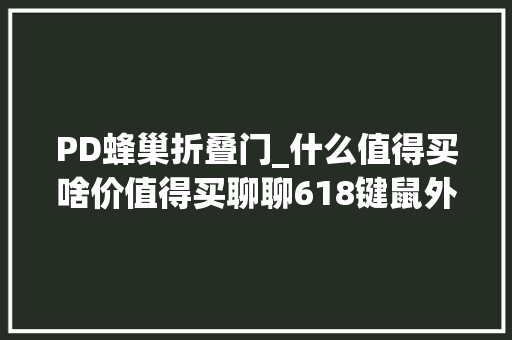 PD蜂巢折叠门_什么值得买啥价值得买聊聊618键鼠外设选购的那些事