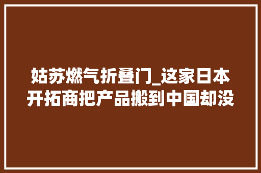姑苏燃气折叠门_这家日本开拓商把产品搬到中国却没学会中国的营销