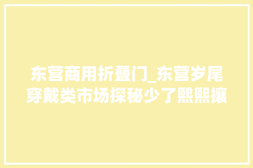 东营商用折叠门_东营岁尾穿戴类市场探秘少了熙熙攘攘实体店有点冷