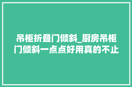 吊柜折叠门倾斜_厨房吊柜门倾斜一点点好用真的不止一点点