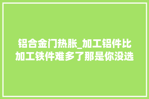铝合金门热胀_加工铝件比加工铁件难多了那是你没选对刀