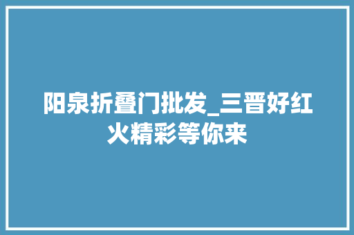 阳泉折叠门批发_三晋好红火精彩等你来