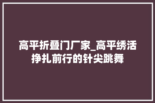 高平折叠门厂家_高平绣活挣扎前行的针尖跳舞
