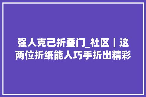 强人克己折叠门_社区｜这两位折纸能人巧手折出精彩世界