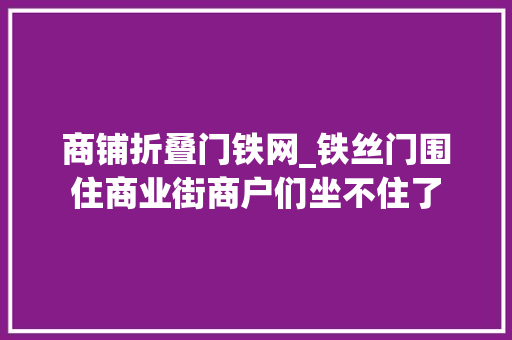 商铺折叠门铁网_铁丝门围住商业街商户们坐不住了