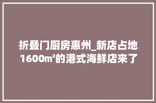 折叠门厨房惠州_新店占地1600㎡的港式海鲜店来了连续3天58折