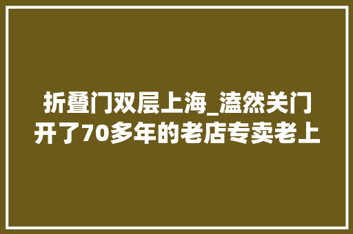 折叠门双层上海_溘然关门开了70多年的老店专卖老上海特色最新消息→