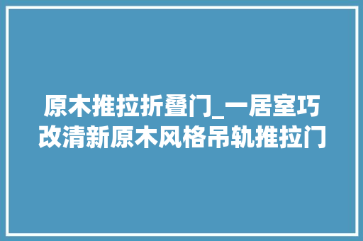 原木推拉折叠门_一居室巧改清新原木风格吊轨推拉门极致运用适可而止