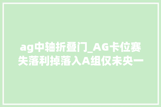 ag中轴折叠门_AG卡位赛失落利掉落入A组仅未央一人状态在线啊泽终于为自己正名