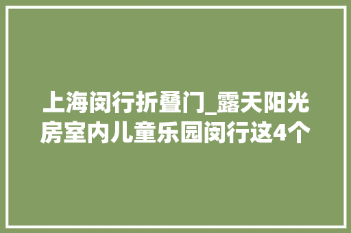 上海闵行折叠门_露天阳光房室内儿童乐园闵行这4个空间将要大年夜变样
