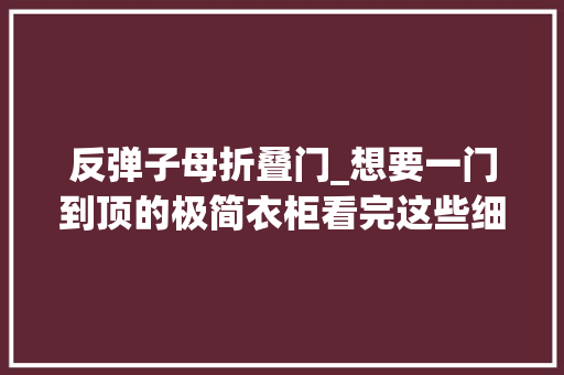 反弹子母折叠门_想要一门到顶的极简衣柜看完这些细节让你家全屋定制不翻车