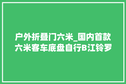 户外折叠门六米_国内首款六米客车底盘自行B江铃罗莎仅售268万