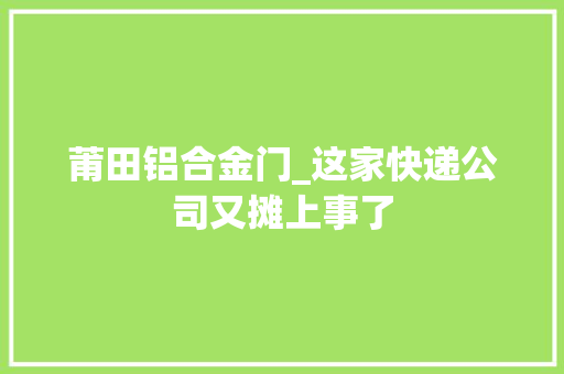 莆田铝合金门_这家快递公司又摊上事了
