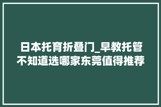日本托育折叠门_早教托管不知道选哪家东莞值得推荐的机构在这了