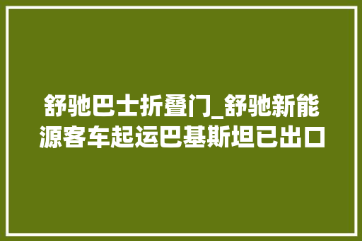 舒驰巴士折叠门_舒驰新能源客车起运巴基斯坦已出口到24个国家