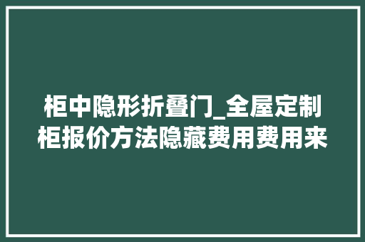 柜中隐形折叠门_全屋定制柜报价方法隐藏费用费用来源等问题一文教你搞懂