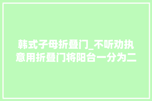 韩式子母折叠门_不听劝执意用折叠门将阳台一分为二入住后家人都夸我明智