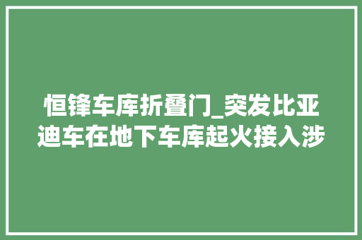 恒锋车库折叠门_突发比亚迪车在地下车库起火接入涉诈网站数量居高不下阿里云百度云被约谈全网封禁吴亦凡郑爽张哲瀚等人上榜