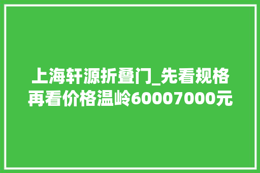 上海轩源折叠门_先看规格再看价格温岭60007000元/㎡的这些楼盘你肯定知足