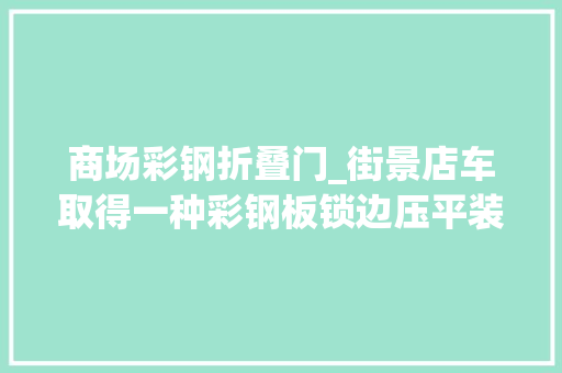 商场彩钢折叠门_街景店车取得一种彩钢板锁边压平装配专利有效解决集装箱屋面锁边干涉问题