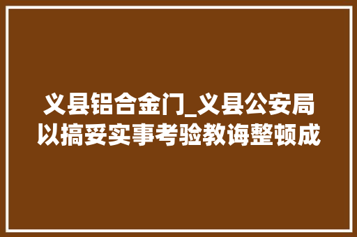 义县铝合金门_义县公安局以搞妥实事考验教诲整顿成色