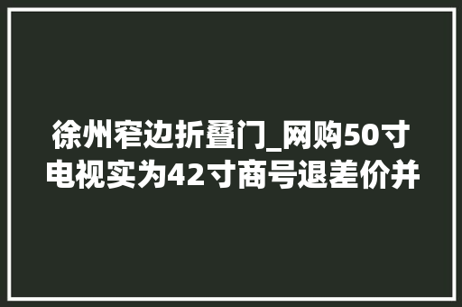 徐州窄边折叠门_网购50寸电视实为42寸商号退差价并下架商品