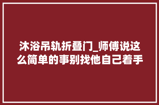 沐浴吊轨折叠门_师傅说这么简单的事别找他自己着手更换淋浴房滑轮