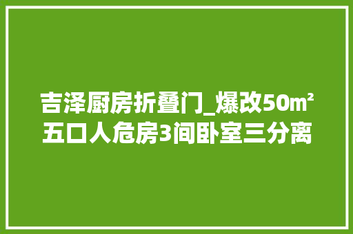 吉泽厨房折叠门_爆改50㎡五口人危房3间卧室三分离卫生间双向厨房岛台太绝