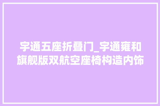 宇通五座折叠门_宇通雍和旗舰版双航空座椅构造内饰细腻亮点满满
