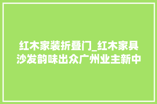 红木家装折叠门_红木家具沙发韵味出众广州业主新中式风格装修图片